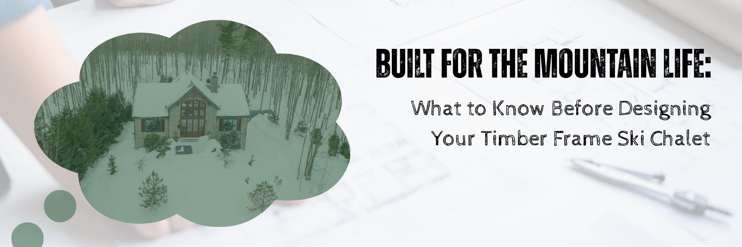 Built for the Mountain Life: What to Know Before Designing Your Timber Frame Ski Chalet